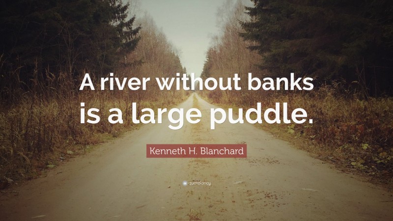 Kenneth H. Blanchard Quote: “A river without banks is a large puddle.”