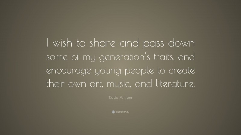 David Amram Quote: “I wish to share and pass down some of my generation’s traits, and encourage young people to create their own art, music, and literature.”
