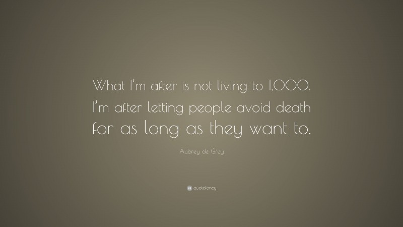 Aubrey de Grey Quote: “What I’m after is not living to 1,000. I’m after letting people avoid death for as long as they want to.”