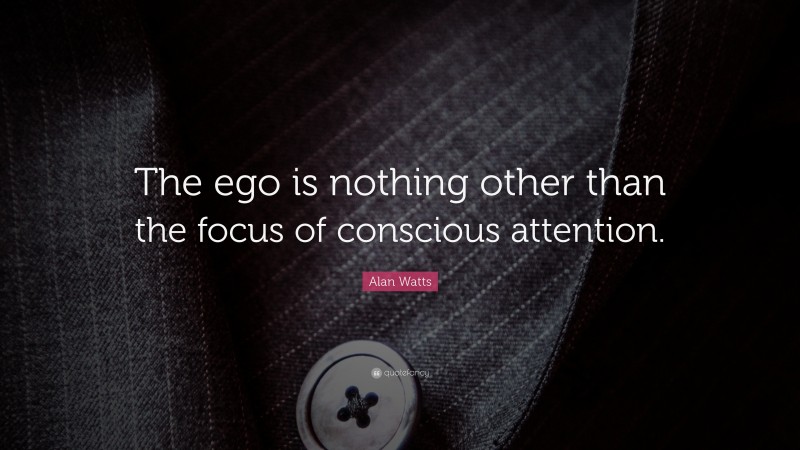 Alan Watts Quote: “The ego is nothing other than the focus of conscious attention.”