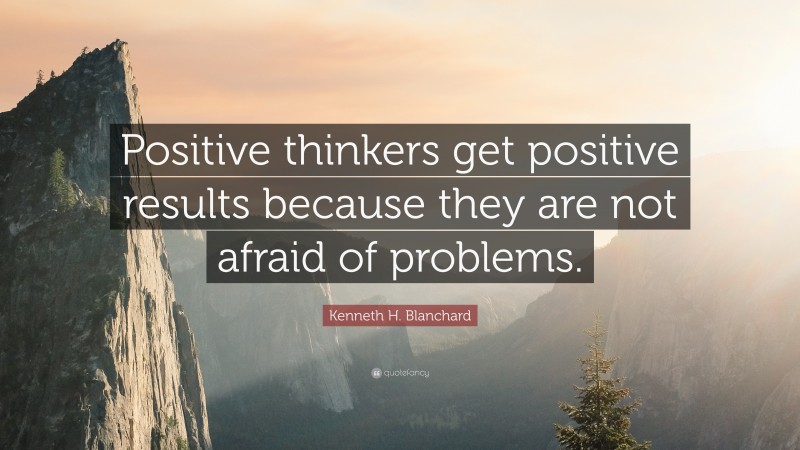 Kenneth H. Blanchard Quote: “Positive thinkers get positive results because they are not afraid of problems.”