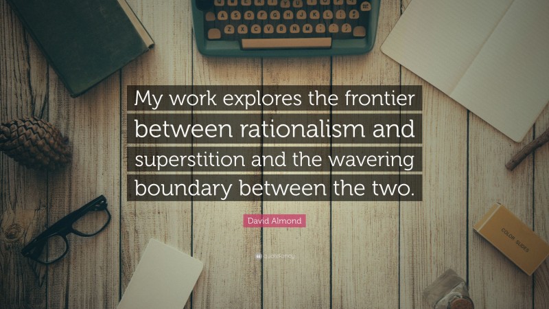 David Almond Quote: “My work explores the frontier between rationalism and superstition and the wavering boundary between the two.”