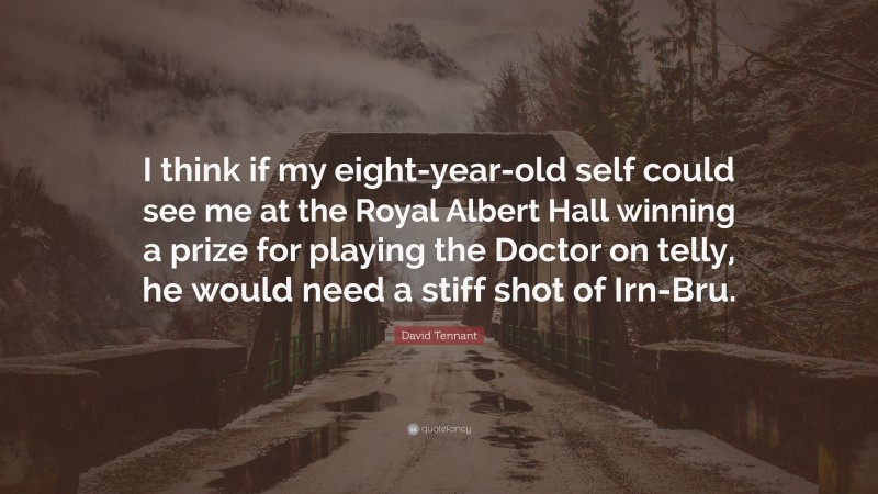 David Tennant Quote: “I think if my eight-year-old self could see me at the Royal Albert Hall winning a prize for playing the Doctor on telly, he would need a stiff shot of Irn-Bru.”
