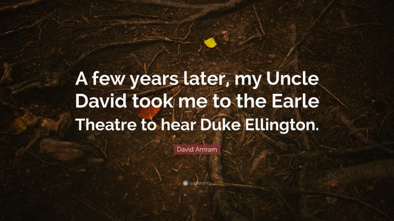 David Amram Quote: “A few years later, my Uncle David took me to the Earle Theatre to hear Duke Ellington.”