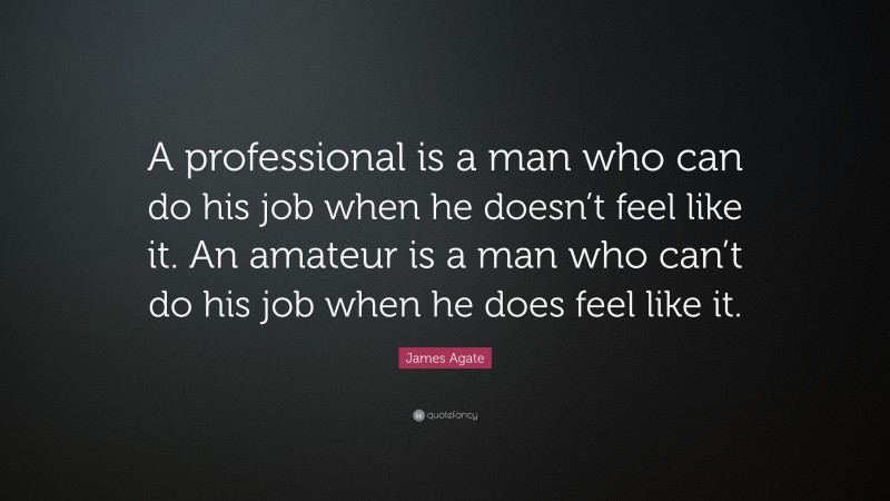 James Agate Quote: “A professional is a man who can do his job when he doesn’t feel like it. An amateur is a man who can’t do his job when he does feel like it.”