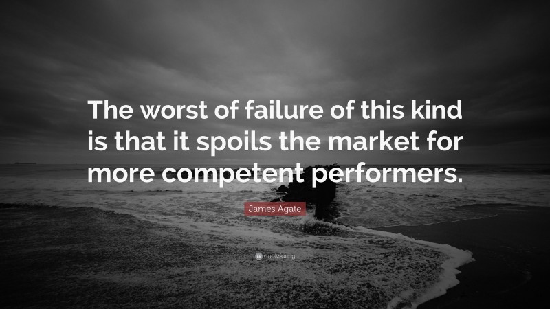 James Agate Quote: “The worst of failure of this kind is that it spoils the market for more competent performers.”
