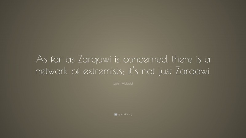 John Abizaid Quote: “As far as Zarqawi is concerned, there is a network of extremists; it’s not just Zarqawi.”