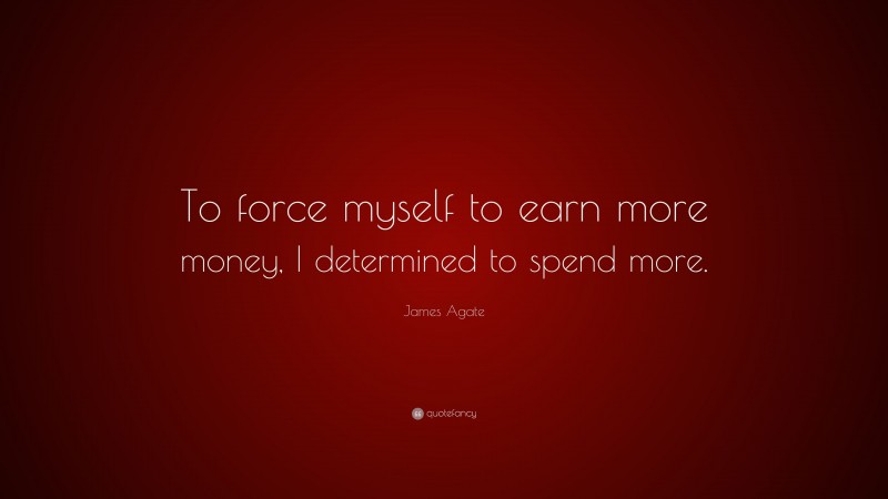 James Agate Quote: “To force myself to earn more money, I determined to spend more.”