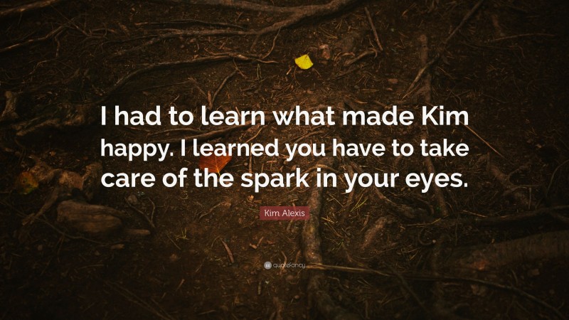 Kim Alexis Quote: “I had to learn what made Kim happy. I learned you have to take care of the spark in your eyes.”