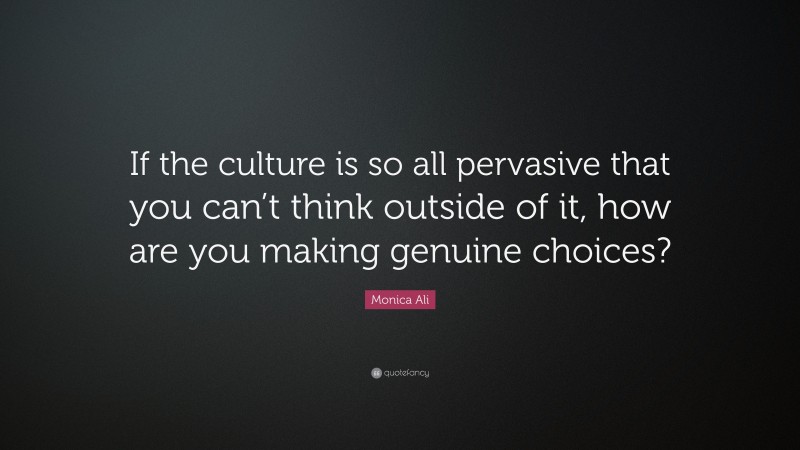 Monica Ali Quote: “If the culture is so all pervasive that you can’t think outside of it, how are you making genuine choices?”