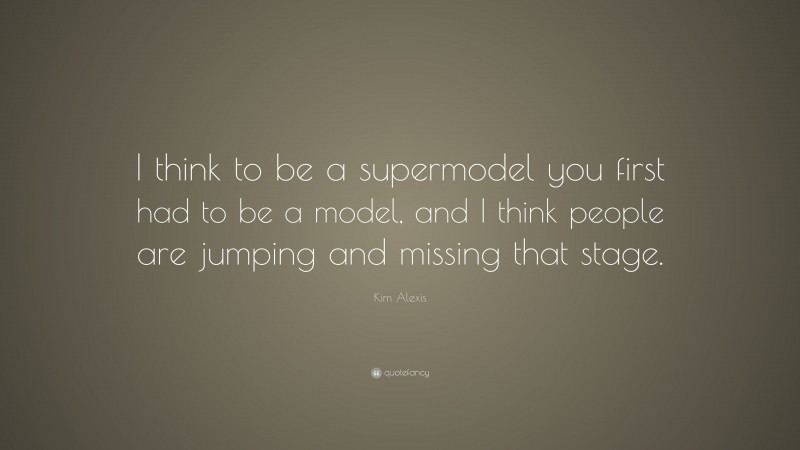Kim Alexis Quote: “I think to be a supermodel you first had to be a model, and I think people are jumping and missing that stage.”