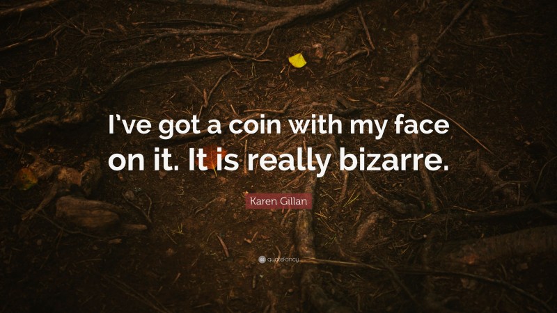 Karen Gillan Quote: “I’ve got a coin with my face on it. It is really bizarre.”