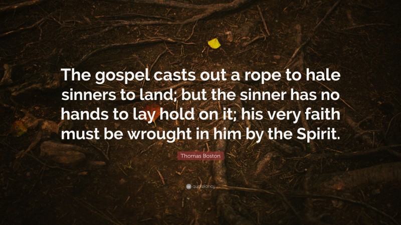 Thomas Boston Quote: “The gospel casts out a rope to hale sinners to land; but the sinner has no hands to lay hold on it; his very faith must be wrought in him by the Spirit.”