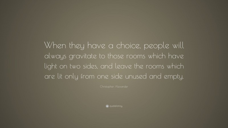 Christopher Alexander Quote: “When they have a choice, people will always gravitate to those rooms which have light on two sides, and leave the rooms which are lit only from one side unused and empty.”