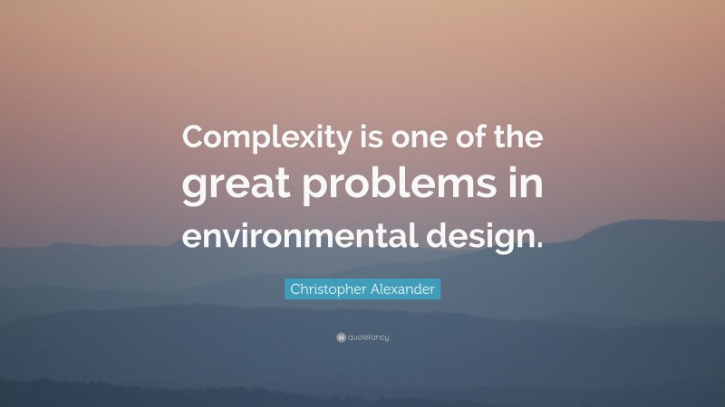 Christopher Alexander Quote: “Complexity is one of the great problems in environmental design.”
