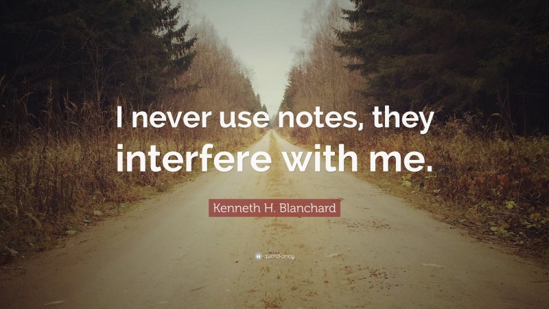 Kenneth H. Blanchard Quote: “I never use notes, they interfere with me.”