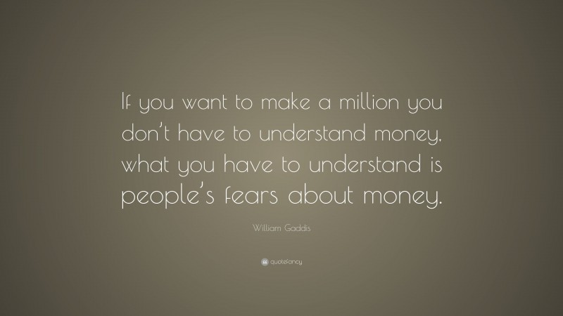 William Gaddis Quote: “If you want to make a million you don’t have to understand money, what you have to understand is people’s fears about money.”