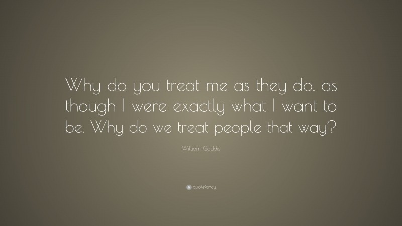 William Gaddis Quote: “Why do you treat me as they do, as though I were exactly what I want to be. Why do we treat people that way?”