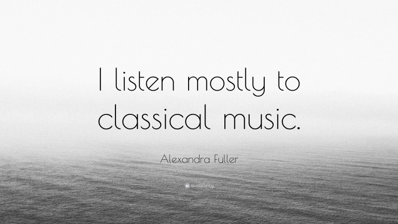 Alexandra Fuller Quote: “I listen mostly to classical music.”