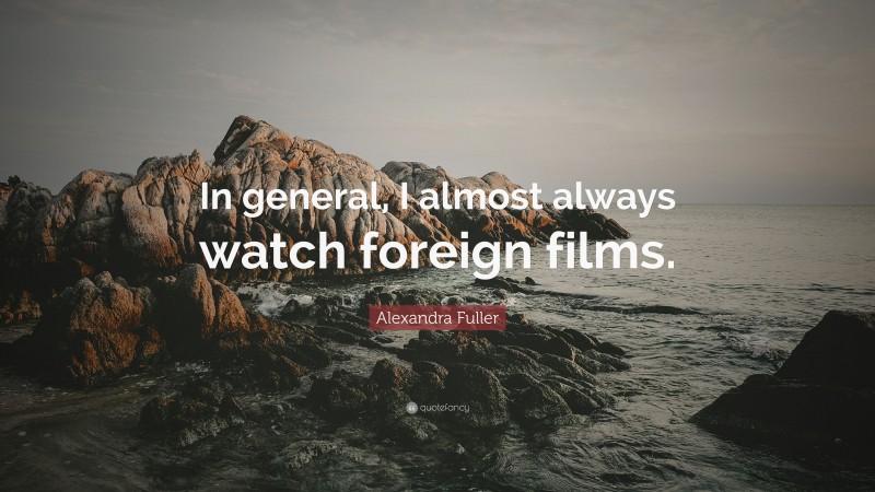Alexandra Fuller Quote: “In general, I almost always watch foreign films.”