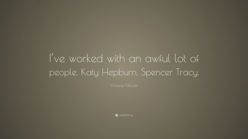 Vincente Minnelli Quote: “I’ve worked with an awful lot of people. Katy Hepburn, Spencer Tracy.”
