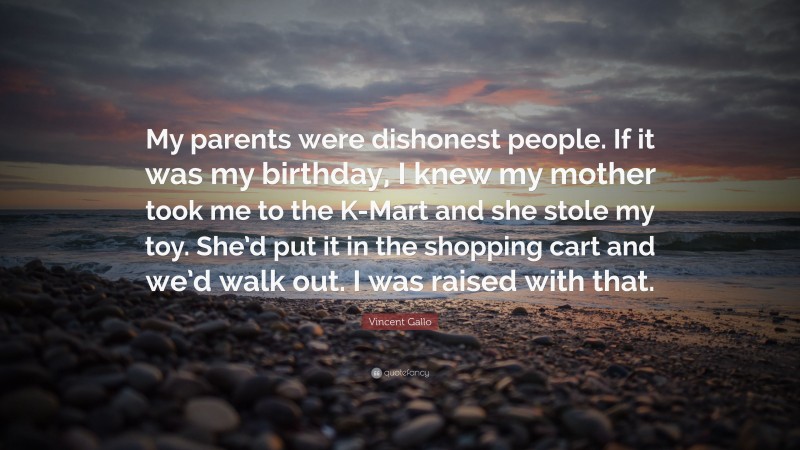 Vincent Gallo Quote: “My parents were dishonest people. If it was my birthday, I knew my mother took me to the K-Mart and she stole my toy. She’d put it in the shopping cart and we’d walk out. I was raised with that.”