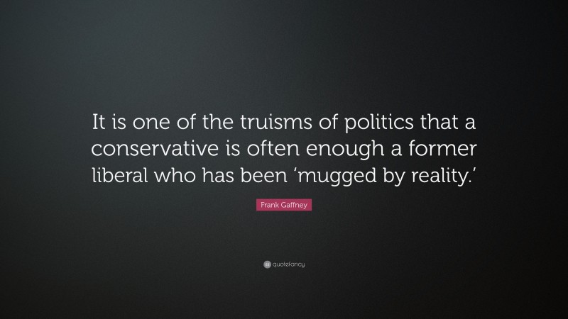 Frank Gaffney Quote: “It is one of the truisms of politics that a conservative is often enough a former liberal who has been ‘mugged by reality.’”