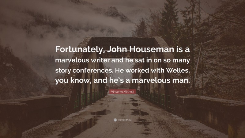 Vincente Minnelli Quote: “Fortunately, John Houseman is a marvelous writer and he sat in on so many story conferences. He worked with Welles, you know, and he’s a marvelous man.”
