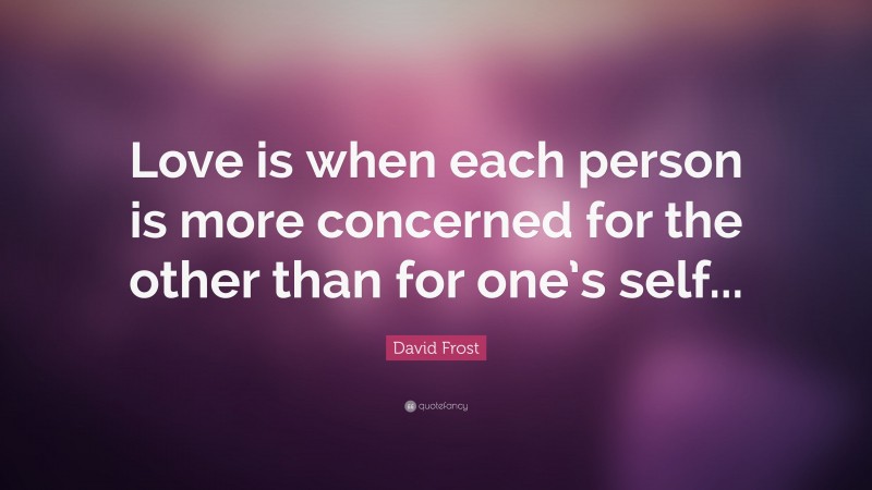 David Frost Quote: “Love is when each person is more concerned for the other than for one’s self...”