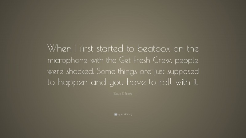 Doug E. Fresh Quote: “When I first started to beatbox on the microphone with the Get Fresh Crew, people were shocked. Some things are just supposed to happen and you have to roll with it.”