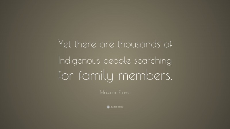 Malcolm Fraser Quote: “Yet there are thousands of Indigenous people searching for family members.”