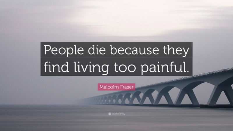 Malcolm Fraser Quote: “People die because they find living too painful.”