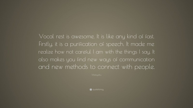 Matisyahu Quote: “Vocal rest is awesome. It is like any kind of fast. Firstly, it is a purification of speech. It made me realize how not careful I am with the things I say. It also makes you find new ways of communication and new methods to connect with people.”