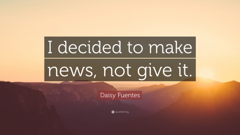 Daisy Fuentes Quote: “I decided to make news, not give it.”