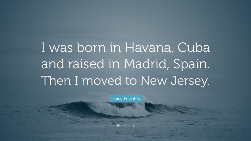 Daisy Fuentes Quote: “I was born in Havana, Cuba and raised in Madrid, Spain. Then I moved to New Jersey.”