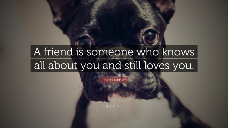 Elbert Hubbard Quote: “A friend is someone who knows all about you and still loves you.”