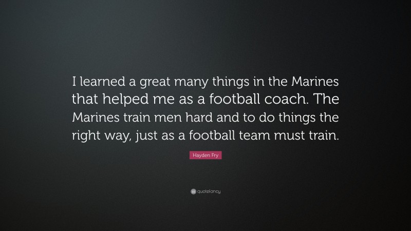 Hayden Fry Quote: “I learned a great many things in the Marines that helped me as a football coach. The Marines train men hard and to do things the right way, just as a football team must train.”