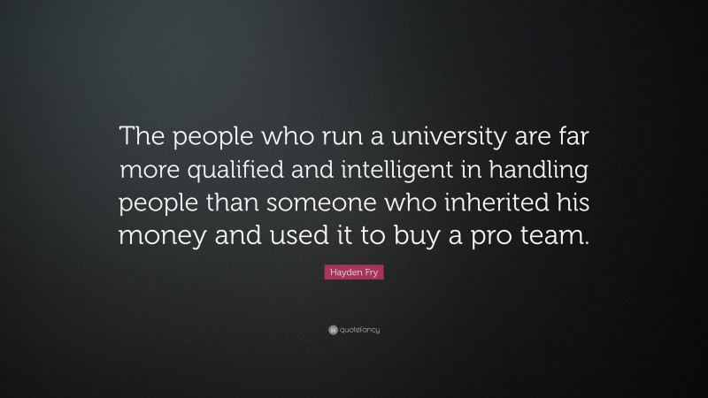 Hayden Fry Quote: “The people who run a university are far more qualified and intelligent in handling people than someone who inherited his money and used it to buy a pro team.”