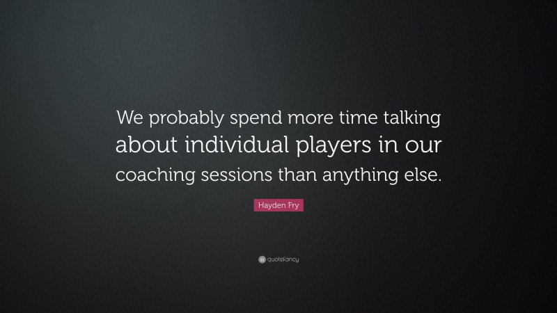 Hayden Fry Quote: “We probably spend more time talking about individual players in our coaching sessions than anything else.”