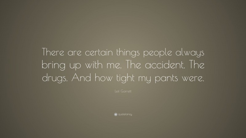 Leif Garrett Quote: “There are certain things people always bring up with me. The accident. The drugs. And how tight my pants were.”