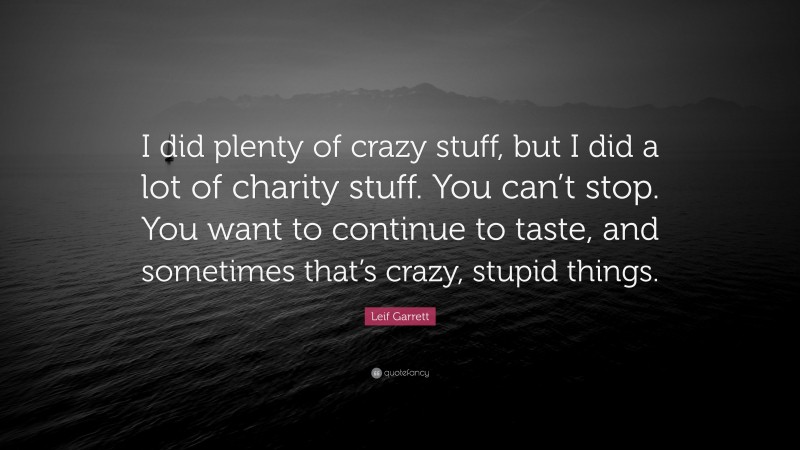 Leif Garrett Quote: “I did plenty of crazy stuff, but I did a lot of charity stuff. You can’t stop. You want to continue to taste, and sometimes that’s crazy, stupid things.”