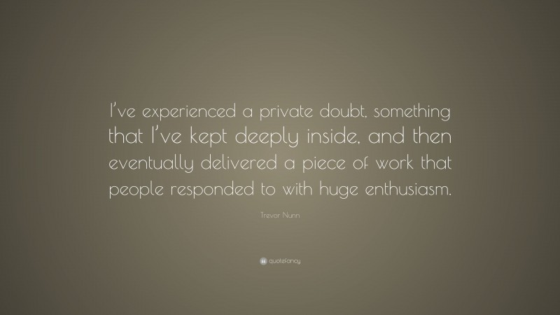 Trevor Nunn Quote: “I’ve experienced a private doubt, something that I’ve kept deeply inside, and then eventually delivered a piece of work that people responded to with huge enthusiasm.”