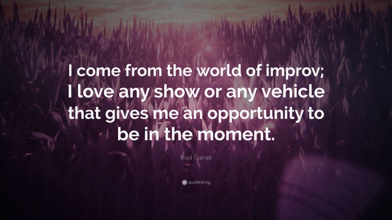 Brad Garrett Quote: “I come from the world of improv; I love any show or any vehicle that gives me an opportunity to be in the moment.”
