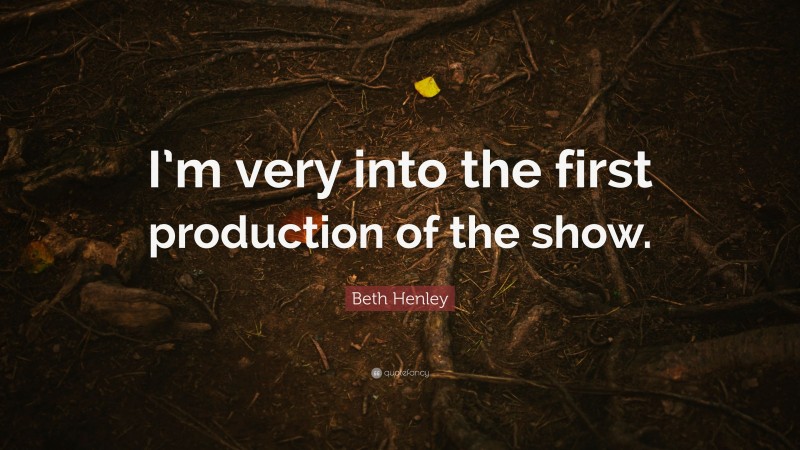 Beth Henley Quote: “I’m very into the first production of the show.”