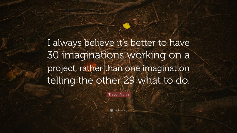 Trevor Nunn Quote: “I always believe it’s better to have 30 imaginations working on a project, rather than one imagination telling the other 29 what to do.”