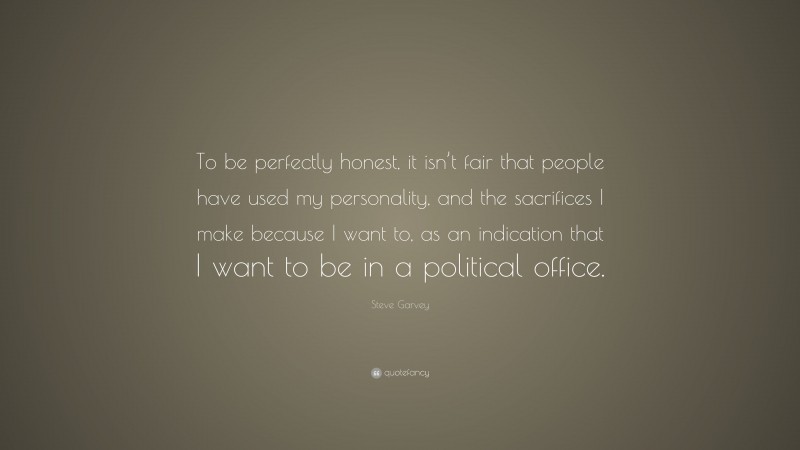 Steve Garvey Quote: “To be perfectly honest, it isn’t fair that people have used my personality, and the sacrifices I make because I want to, as an indication that I want to be in a political office.”