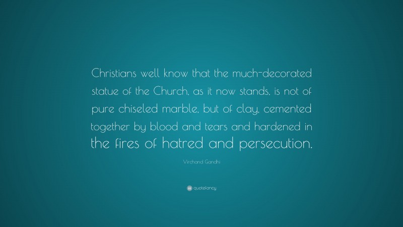 Virchand Gandhi Quote: “Christians well know that the much-decorated statue of the Church, as it now stands, is not of pure chiseled marble, but of clay, cemented together by blood and tears and hardened in the fires of hatred and persecution.”