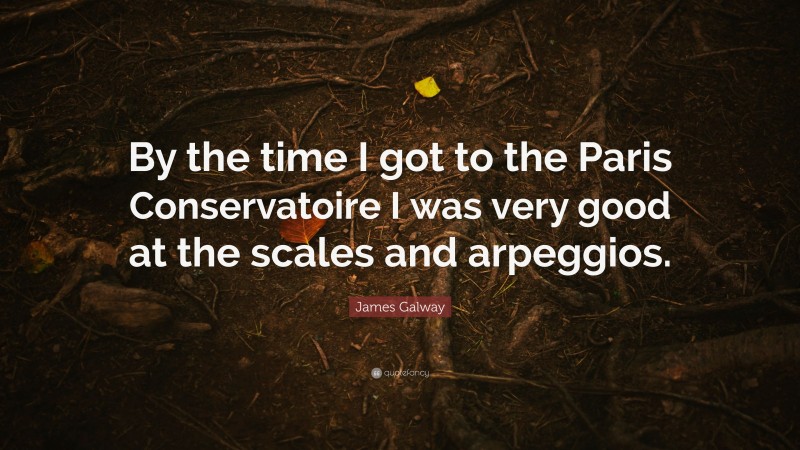 James Galway Quote: “By the time I got to the Paris Conservatoire I was very good at the scales and arpeggios.”
