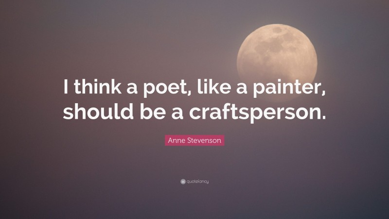 Anne Stevenson Quote: “I think a poet, like a painter, should be a craftsperson.”