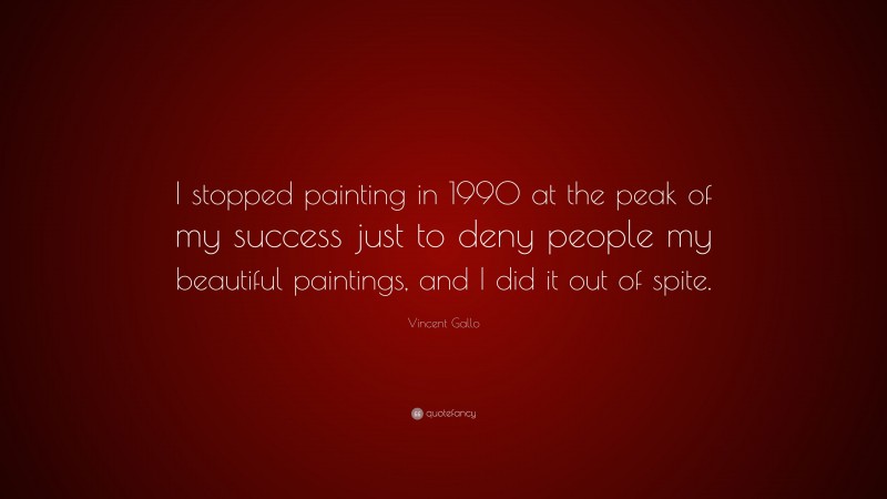 Vincent Gallo Quote: “I stopped painting in 1990 at the peak of my success just to deny people my beautiful paintings, and I did it out of spite.”
